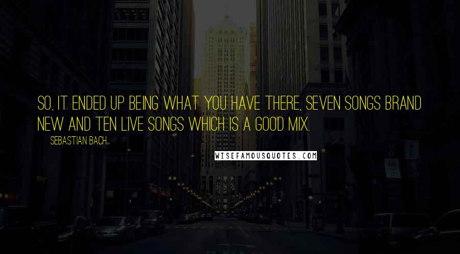 Sebastian Bach Quotes: So, it ended up being what you have there, seven songs brand new and ten live songs which is a good mix.