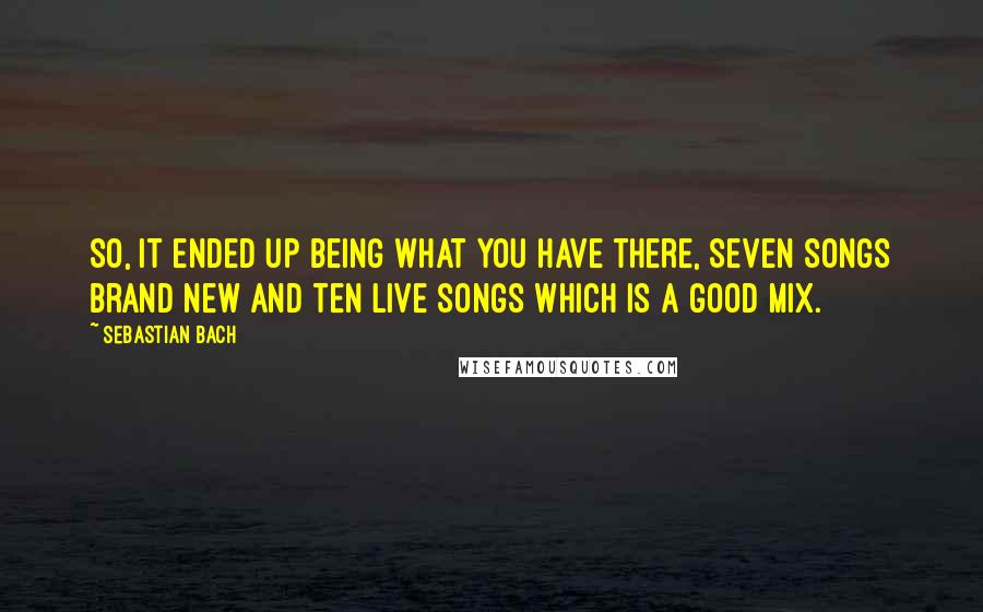 Sebastian Bach Quotes: So, it ended up being what you have there, seven songs brand new and ten live songs which is a good mix.