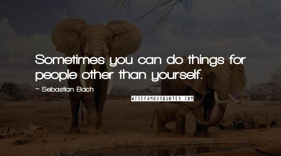 Sebastian Bach Quotes: Sometimes you can do things for people other than yourself.
