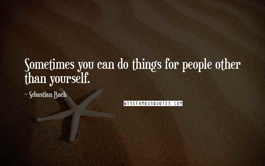 Sebastian Bach Quotes: Sometimes you can do things for people other than yourself.