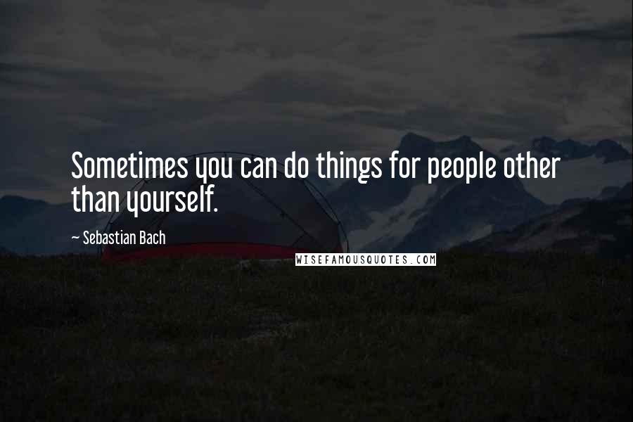 Sebastian Bach Quotes: Sometimes you can do things for people other than yourself.