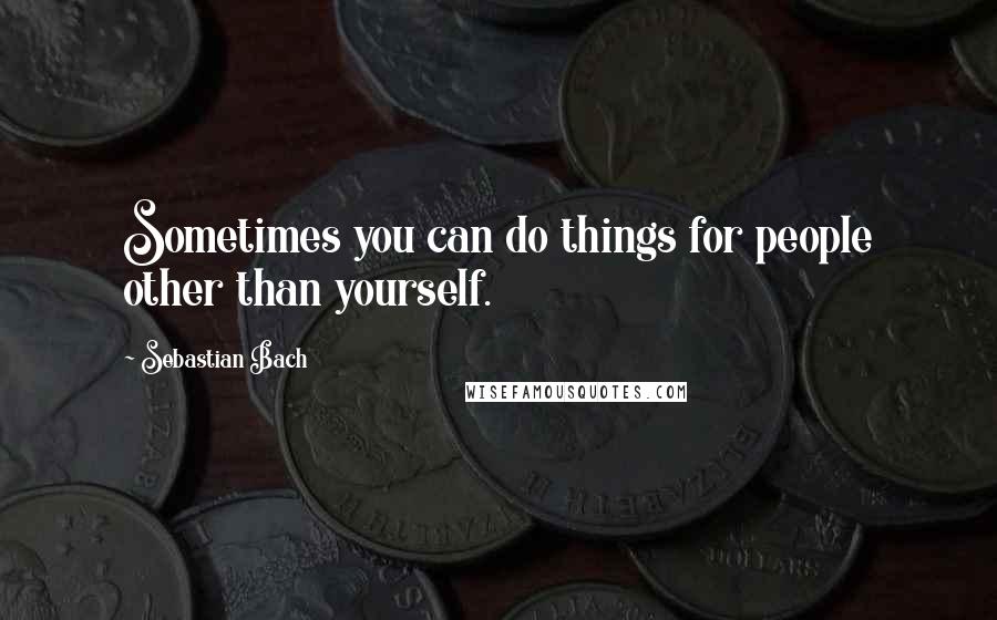 Sebastian Bach Quotes: Sometimes you can do things for people other than yourself.