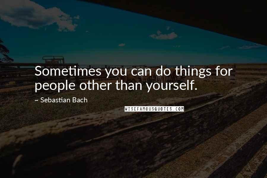 Sebastian Bach Quotes: Sometimes you can do things for people other than yourself.