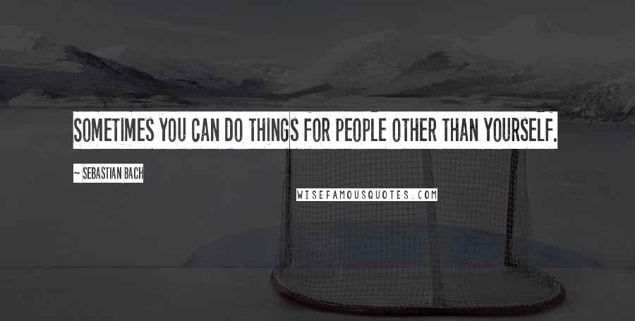 Sebastian Bach Quotes: Sometimes you can do things for people other than yourself.