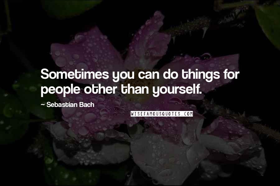 Sebastian Bach Quotes: Sometimes you can do things for people other than yourself.