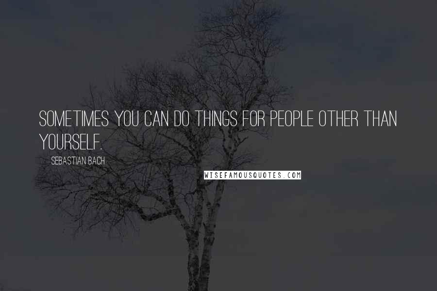 Sebastian Bach Quotes: Sometimes you can do things for people other than yourself.