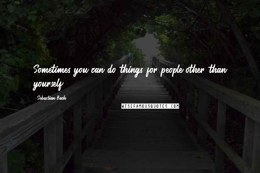 Sebastian Bach Quotes: Sometimes you can do things for people other than yourself.