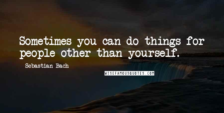 Sebastian Bach Quotes: Sometimes you can do things for people other than yourself.