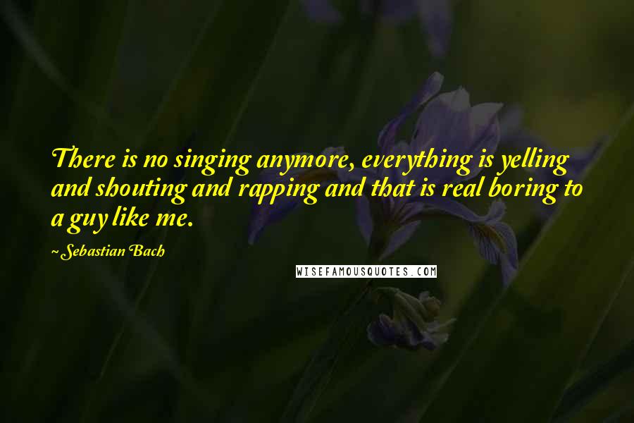 Sebastian Bach Quotes: There is no singing anymore, everything is yelling and shouting and rapping and that is real boring to a guy like me.