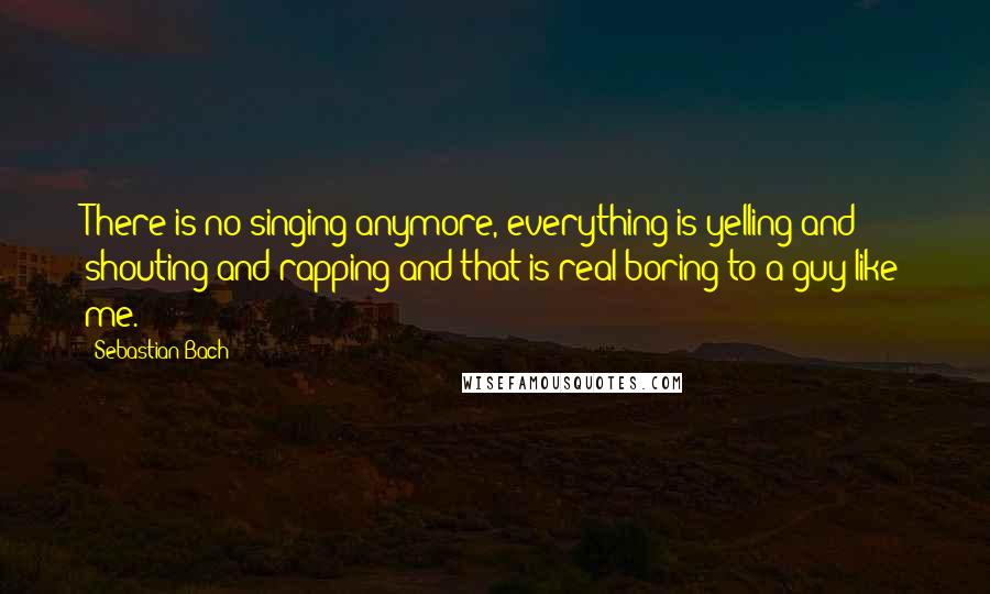 Sebastian Bach Quotes: There is no singing anymore, everything is yelling and shouting and rapping and that is real boring to a guy like me.