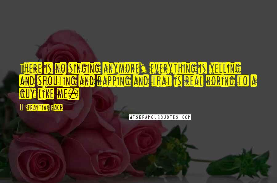 Sebastian Bach Quotes: There is no singing anymore, everything is yelling and shouting and rapping and that is real boring to a guy like me.