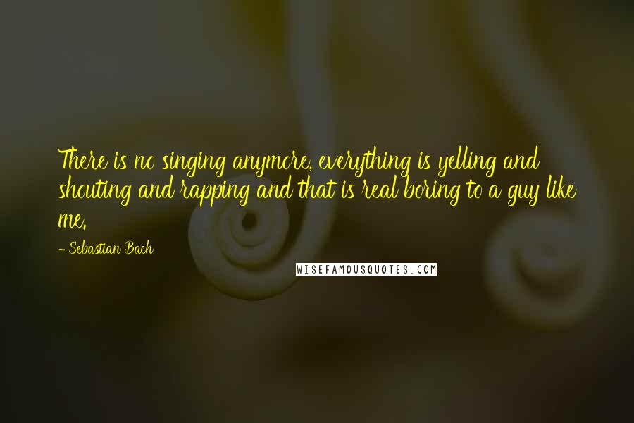 Sebastian Bach Quotes: There is no singing anymore, everything is yelling and shouting and rapping and that is real boring to a guy like me.