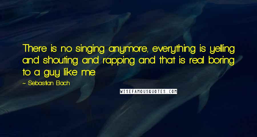 Sebastian Bach Quotes: There is no singing anymore, everything is yelling and shouting and rapping and that is real boring to a guy like me.