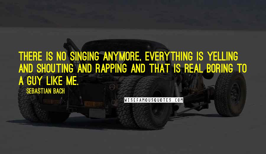 Sebastian Bach Quotes: There is no singing anymore, everything is yelling and shouting and rapping and that is real boring to a guy like me.