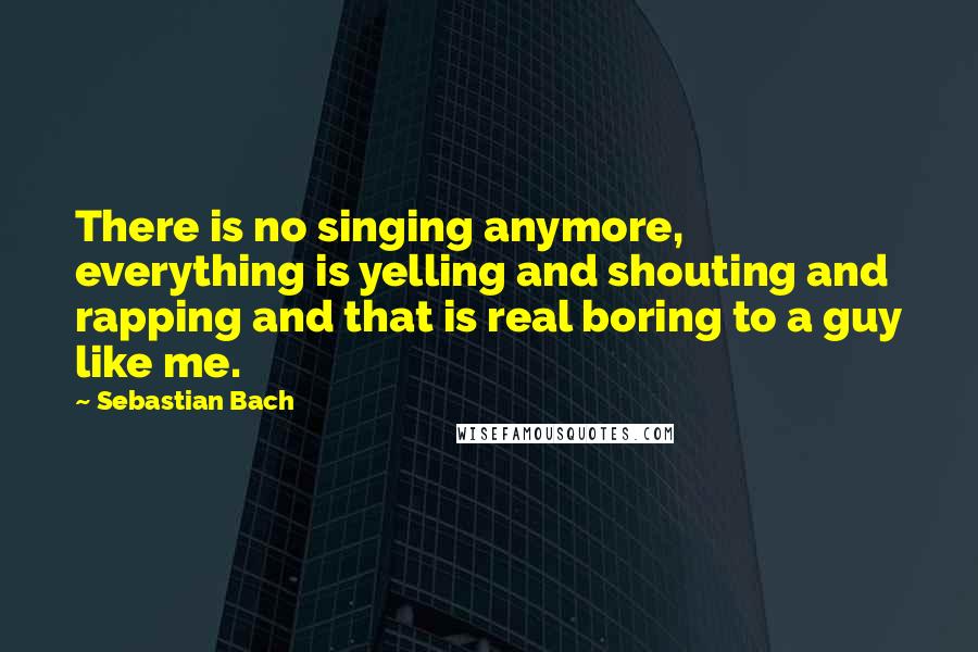 Sebastian Bach Quotes: There is no singing anymore, everything is yelling and shouting and rapping and that is real boring to a guy like me.