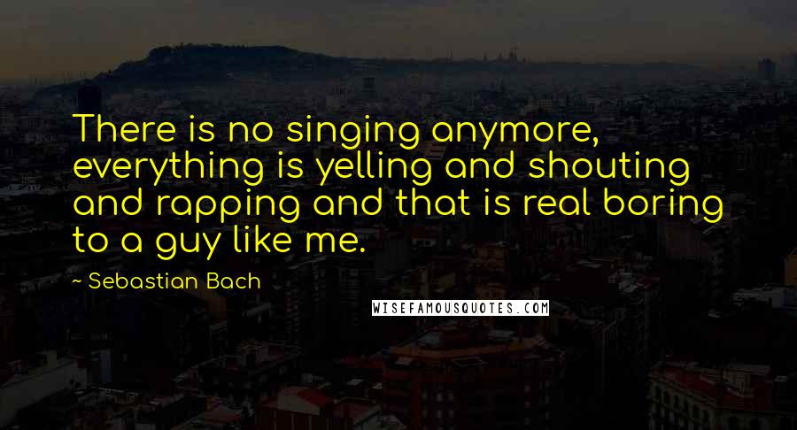 Sebastian Bach Quotes: There is no singing anymore, everything is yelling and shouting and rapping and that is real boring to a guy like me.