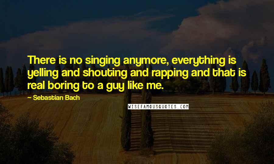 Sebastian Bach Quotes: There is no singing anymore, everything is yelling and shouting and rapping and that is real boring to a guy like me.