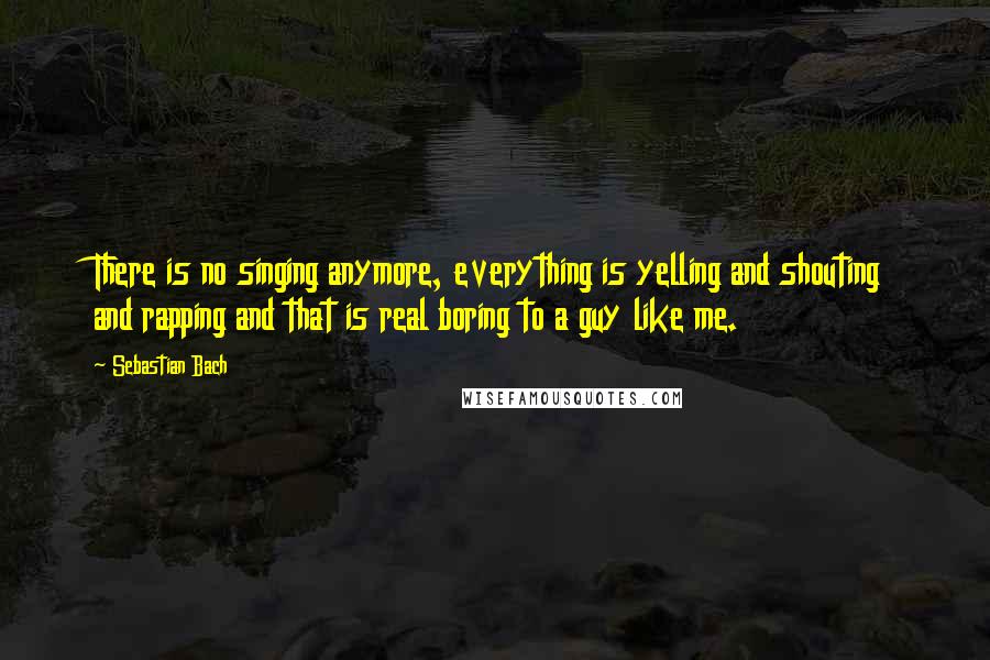 Sebastian Bach Quotes: There is no singing anymore, everything is yelling and shouting and rapping and that is real boring to a guy like me.