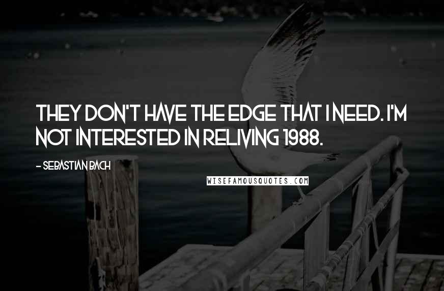 Sebastian Bach Quotes: They don't have the edge that I need. I'm not interested in reliving 1988.