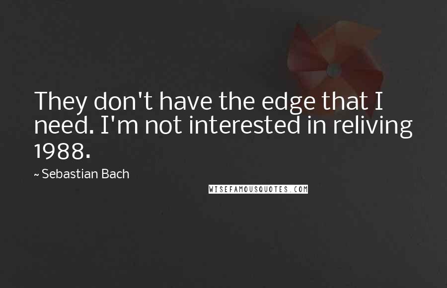 Sebastian Bach Quotes: They don't have the edge that I need. I'm not interested in reliving 1988.