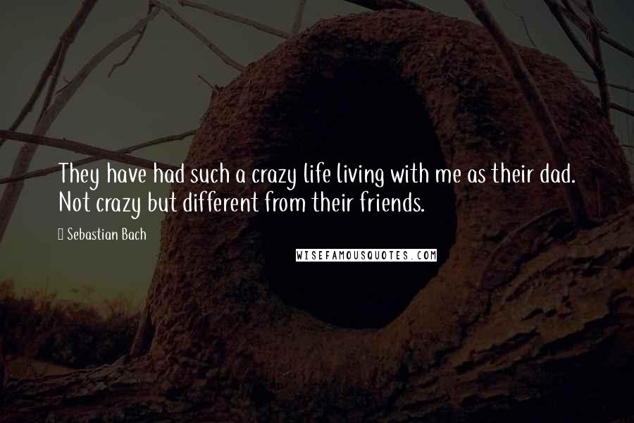 Sebastian Bach Quotes: They have had such a crazy life living with me as their dad. Not crazy but different from their friends.