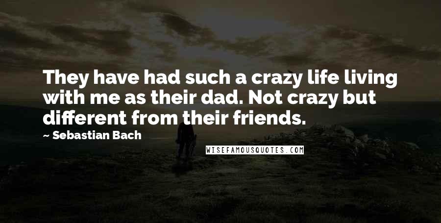 Sebastian Bach Quotes: They have had such a crazy life living with me as their dad. Not crazy but different from their friends.