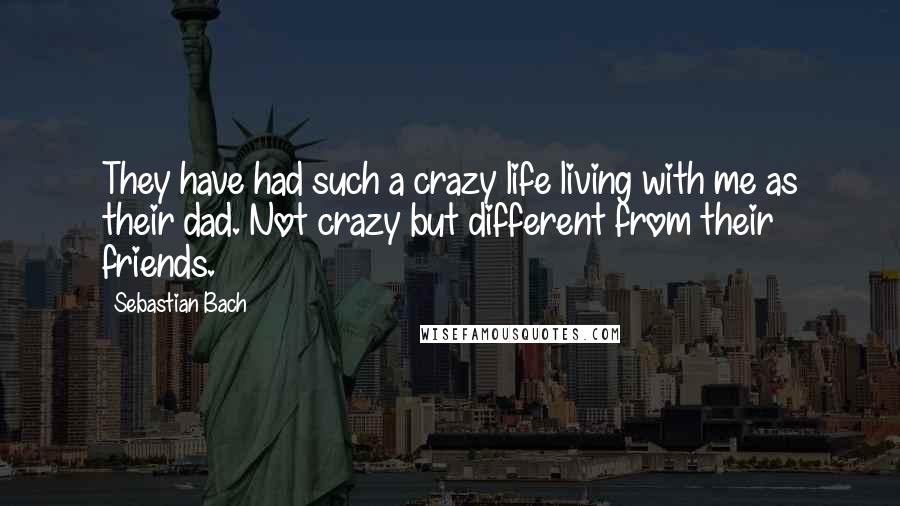 Sebastian Bach Quotes: They have had such a crazy life living with me as their dad. Not crazy but different from their friends.