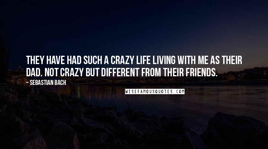 Sebastian Bach Quotes: They have had such a crazy life living with me as their dad. Not crazy but different from their friends.