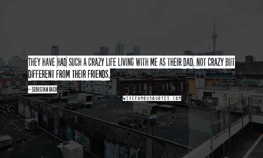 Sebastian Bach Quotes: They have had such a crazy life living with me as their dad. Not crazy but different from their friends.