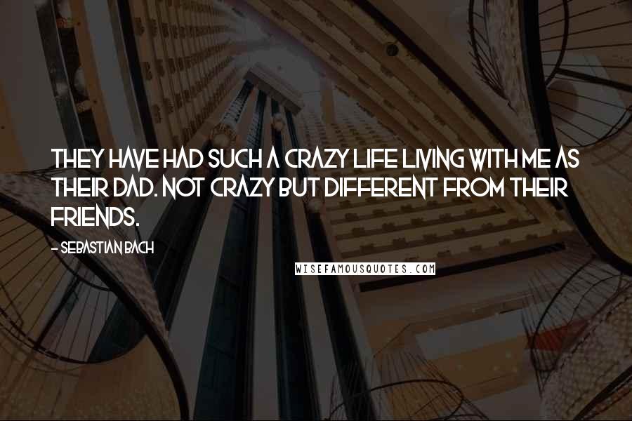 Sebastian Bach Quotes: They have had such a crazy life living with me as their dad. Not crazy but different from their friends.