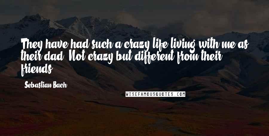 Sebastian Bach Quotes: They have had such a crazy life living with me as their dad. Not crazy but different from their friends.