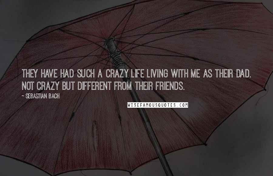 Sebastian Bach Quotes: They have had such a crazy life living with me as their dad. Not crazy but different from their friends.