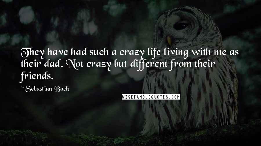 Sebastian Bach Quotes: They have had such a crazy life living with me as their dad. Not crazy but different from their friends.