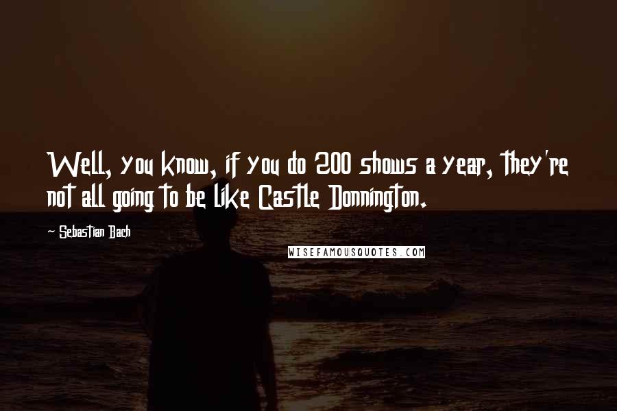 Sebastian Bach Quotes: Well, you know, if you do 200 shows a year, they're not all going to be like Castle Donnington.