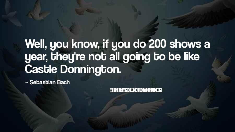 Sebastian Bach Quotes: Well, you know, if you do 200 shows a year, they're not all going to be like Castle Donnington.