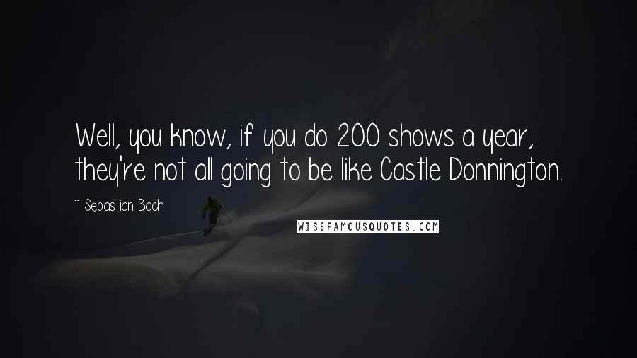 Sebastian Bach Quotes: Well, you know, if you do 200 shows a year, they're not all going to be like Castle Donnington.