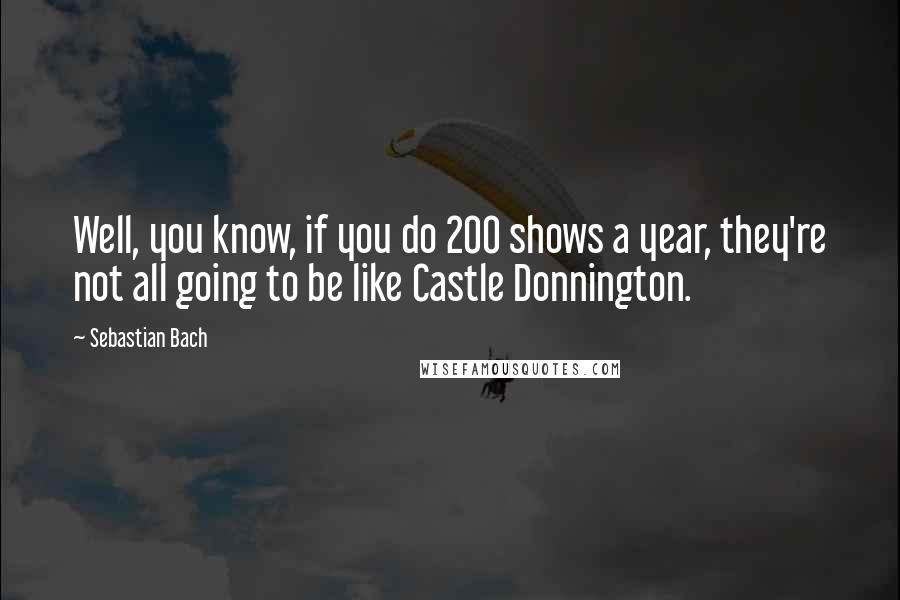 Sebastian Bach Quotes: Well, you know, if you do 200 shows a year, they're not all going to be like Castle Donnington.