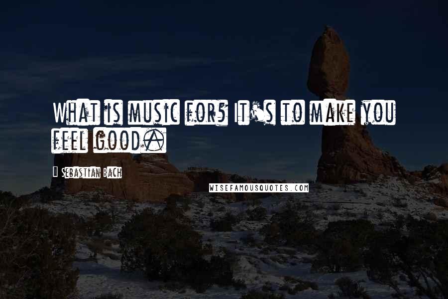 Sebastian Bach Quotes: What is music for? It's to make you feel good.