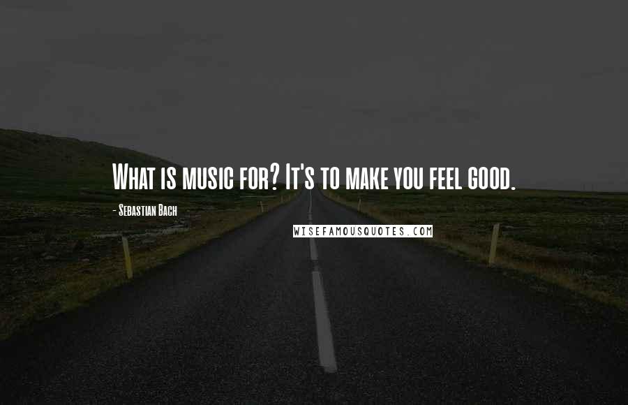 Sebastian Bach Quotes: What is music for? It's to make you feel good.