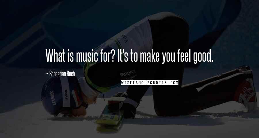 Sebastian Bach Quotes: What is music for? It's to make you feel good.