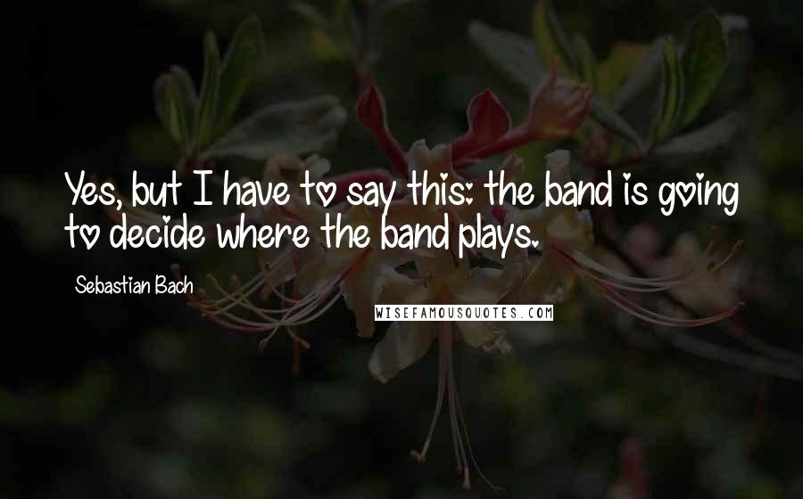 Sebastian Bach Quotes: Yes, but I have to say this: the band is going to decide where the band plays.