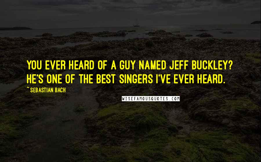 Sebastian Bach Quotes: You ever heard of a guy named Jeff Buckley? He's one of the best singers I've ever heard.