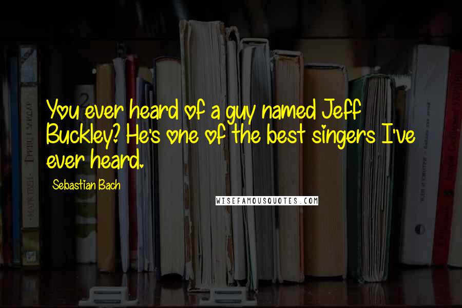 Sebastian Bach Quotes: You ever heard of a guy named Jeff Buckley? He's one of the best singers I've ever heard.