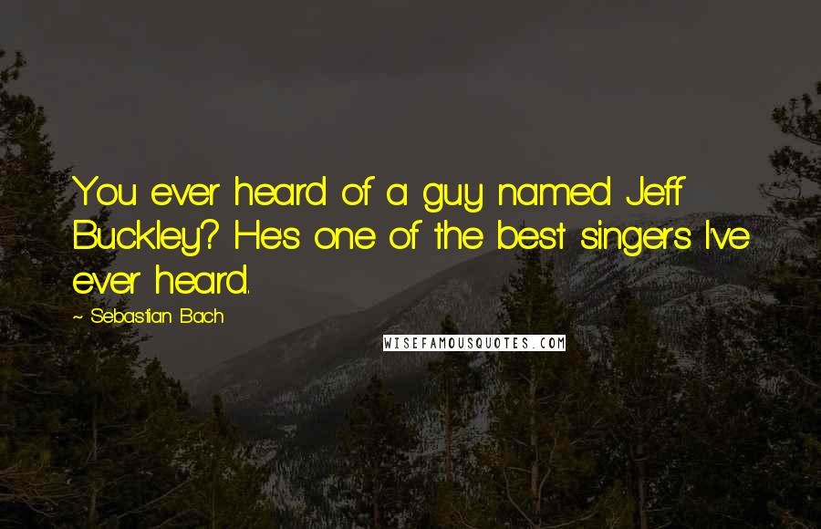 Sebastian Bach Quotes: You ever heard of a guy named Jeff Buckley? He's one of the best singers I've ever heard.