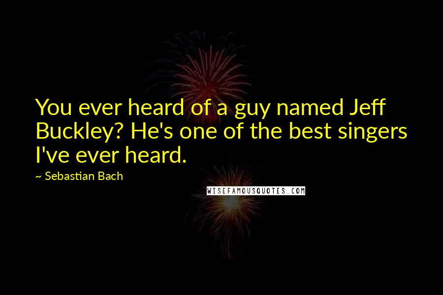 Sebastian Bach Quotes: You ever heard of a guy named Jeff Buckley? He's one of the best singers I've ever heard.