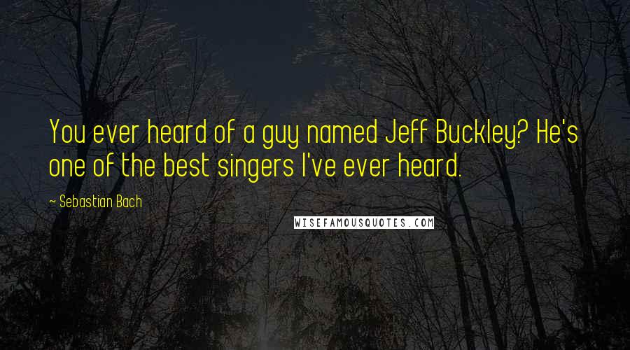 Sebastian Bach Quotes: You ever heard of a guy named Jeff Buckley? He's one of the best singers I've ever heard.