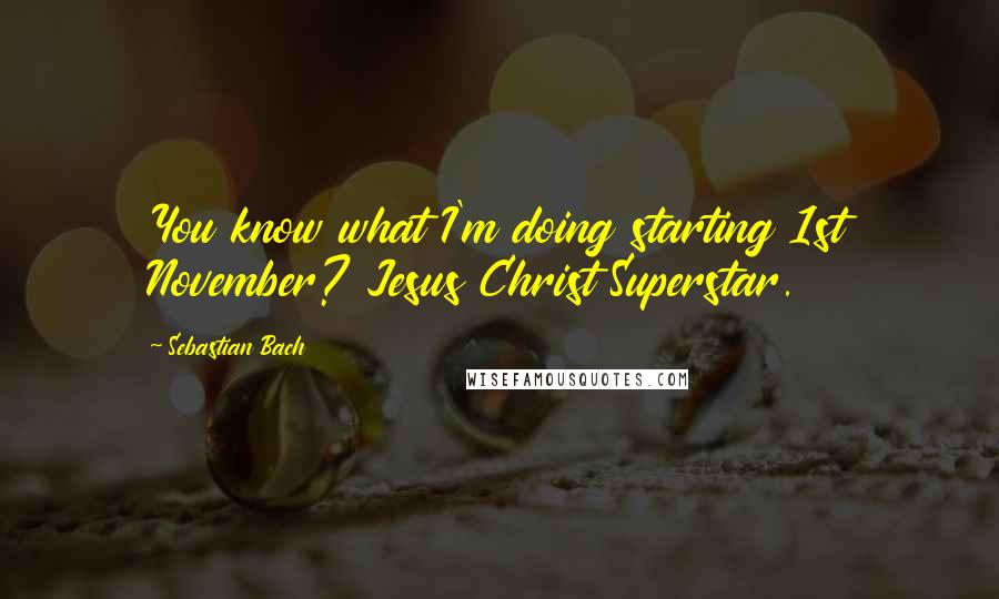 Sebastian Bach Quotes: You know what I'm doing starting 1st November? Jesus Christ Superstar.