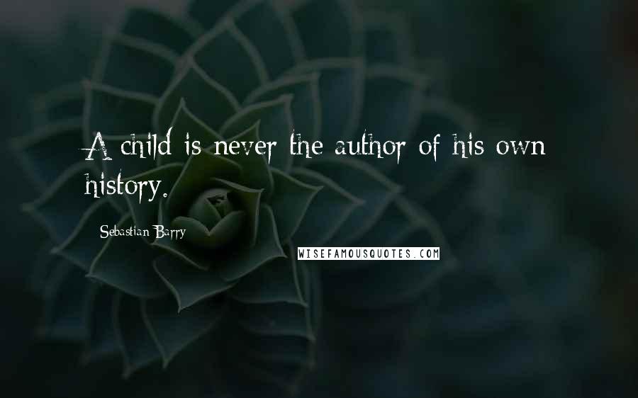 Sebastian Barry Quotes: A child is never the author of his own history.