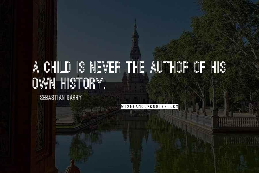 Sebastian Barry Quotes: A child is never the author of his own history.