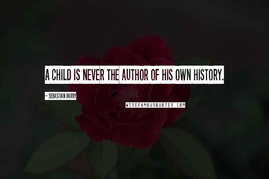 Sebastian Barry Quotes: A child is never the author of his own history.